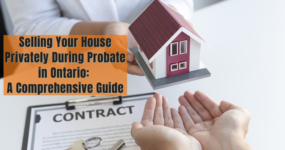 Selling Your House Privately During Probate in Ontario: A Comprehensive Guide